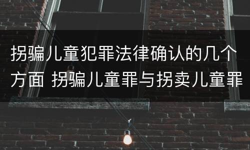 拐骗儿童犯罪法律确认的几个方面 拐骗儿童罪与拐卖儿童罪的区别