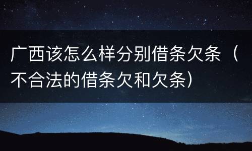 广西该怎么样分别借条欠条（不合法的借条欠和欠条）