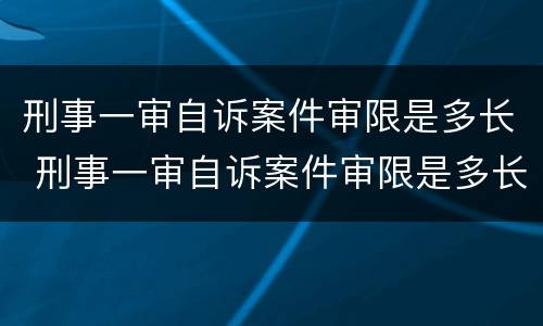 刑事一审自诉案件审限是多长 刑事一审自诉案件审限是多长时间内