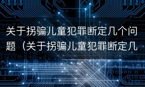 关于拐骗儿童犯罪断定几个问题（关于拐骗儿童犯罪断定几个问题）