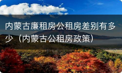 内蒙古廉租房公租房差别有多少（内蒙古公租房政策）