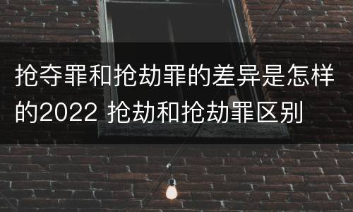 抢夺罪和抢劫罪的差异是怎样的2022 抢劫和抢劫罪区别