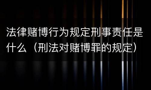 法律赌博行为规定刑事责任是什么（刑法对赌博罪的规定）