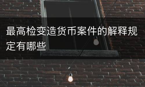 最高检变造货币案件的解释规定有哪些