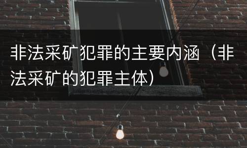 非法采矿犯罪的主要内涵（非法采矿的犯罪主体）
