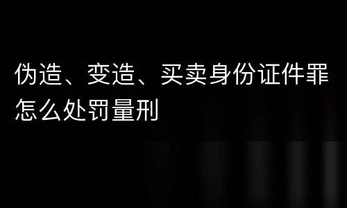 伪造、变造、买卖身份证件罪怎么处罚量刑