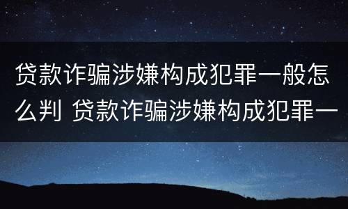 贷款诈骗涉嫌构成犯罪一般怎么判 贷款诈骗涉嫌构成犯罪一般怎么判定