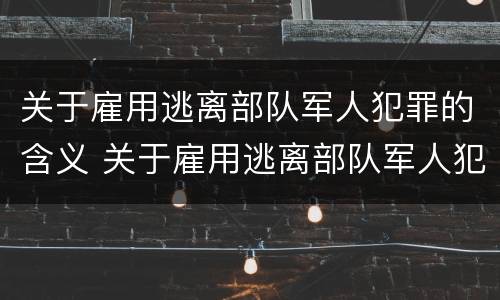 关于雇用逃离部队军人犯罪的含义 关于雇用逃离部队军人犯罪的含义是