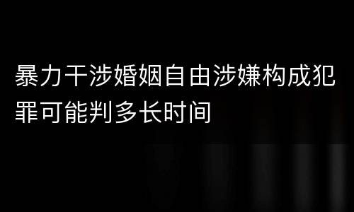 暴力干涉婚姻自由涉嫌构成犯罪可能判多长时间