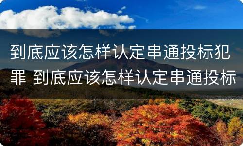 到底应该怎样认定串通投标犯罪 到底应该怎样认定串通投标犯罪呢