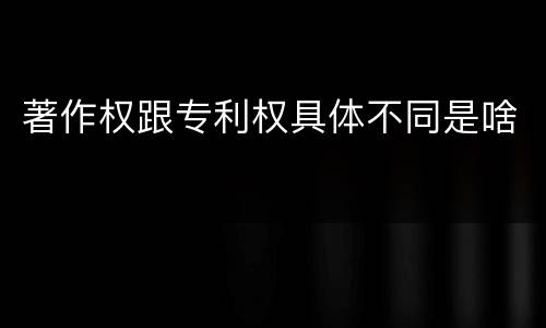 著作权跟专利权具体不同是啥