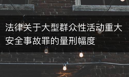 法律关于大型群众性活动重大安全事故罪的量刑幅度
