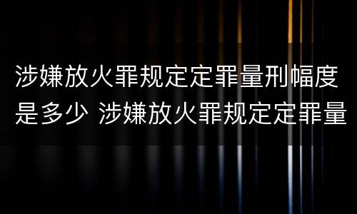 涉嫌放火罪规定定罪量刑幅度是多少 涉嫌放火罪规定定罪量刑幅度是多少年