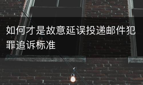 如何才是故意延误投递邮件犯罪追诉标准