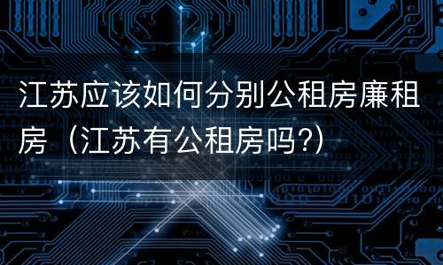 江苏应该如何分别公租房廉租房（江苏有公租房吗?）