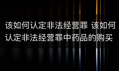 该如何认定非法经营罪 该如何认定非法经营罪中药品的购买数量
