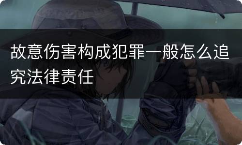 故意伤害构成犯罪一般怎么追究法律责任