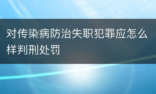 对传染病防治失职犯罪应怎么样判刑处罚