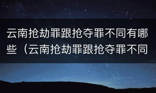 云南抢劫罪跟抢夺罪不同有哪些（云南抢劫罪跟抢夺罪不同有哪些案例）