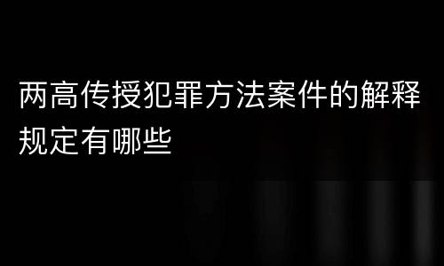 两高传授犯罪方法案件的解释规定有哪些