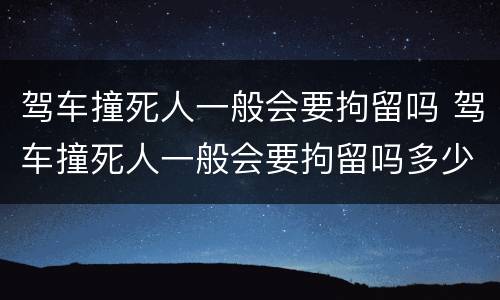 驾车撞死人一般会要拘留吗 驾车撞死人一般会要拘留吗多少天