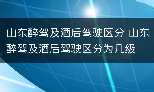 山东醉驾及酒后驾驶区分 山东醉驾及酒后驾驶区分为几级