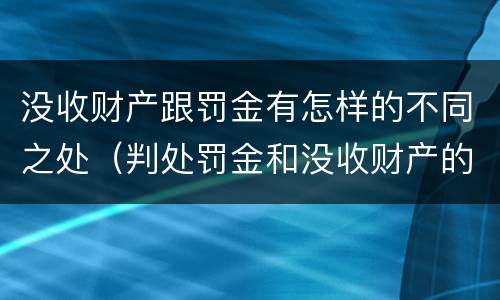 没收财产跟罚金有怎样的不同之处（判处罚金和没收财产的区别）