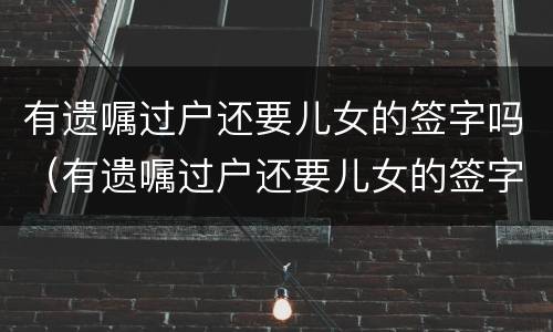 有遗嘱过户还要儿女的签字吗（有遗嘱过户还要儿女的签字吗怎么办）