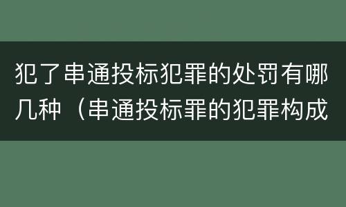 犯了串通投标犯罪的处罚有哪几种（串通投标罪的犯罪构成）