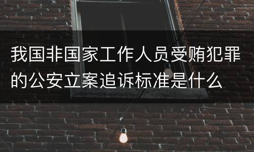 我国非国家工作人员受贿犯罪的公安立案追诉标准是什么