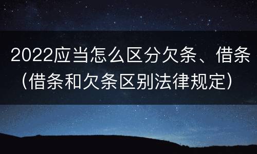 2022应当怎么区分欠条、借条（借条和欠条区别法律规定）