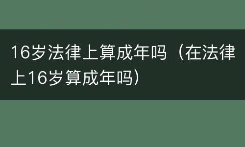 16岁法律上算成年吗（在法律上16岁算成年吗）