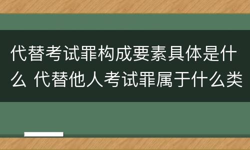 代替考试罪构成要素具体是什么 代替他人考试罪属于什么类犯罪