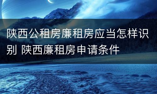 陕西公租房廉租房应当怎样识别 陕西廉租房申请条件