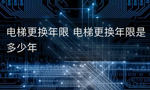 电梯更换年限 电梯更换年限是多少年