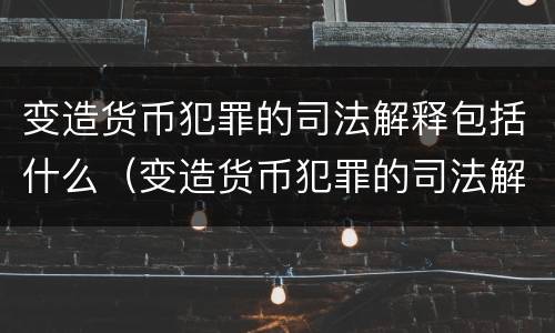 变造货币犯罪的司法解释包括什么（变造货币犯罪的司法解释包括什么法律）