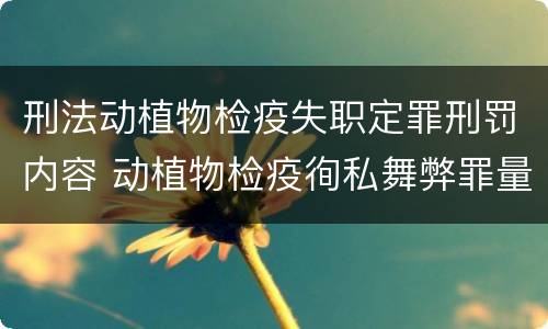 刑法动植物检疫失职定罪刑罚内容 动植物检疫徇私舞弊罪量刑