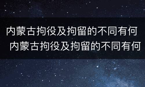 内蒙古拘役及拘留的不同有何 内蒙古拘役及拘留的不同有何区别