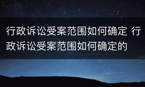 行政诉讼受案范围如何确定 行政诉讼受案范围如何确定的