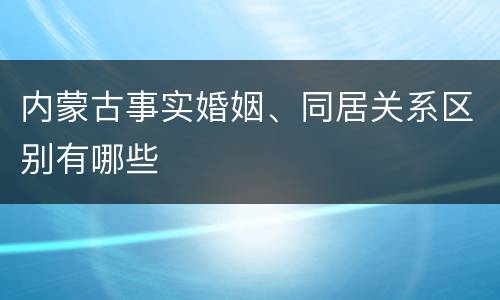 内蒙古事实婚姻、同居关系区别有哪些