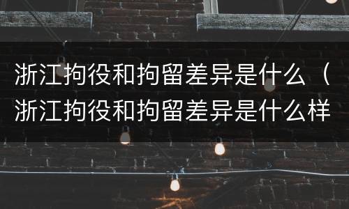 浙江拘役和拘留差异是什么（浙江拘役和拘留差异是什么样的）