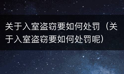 关于入室盗窃要如何处罚（关于入室盗窃要如何处罚呢）