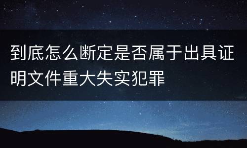 到底怎么断定是否属于出具证明文件重大失实犯罪