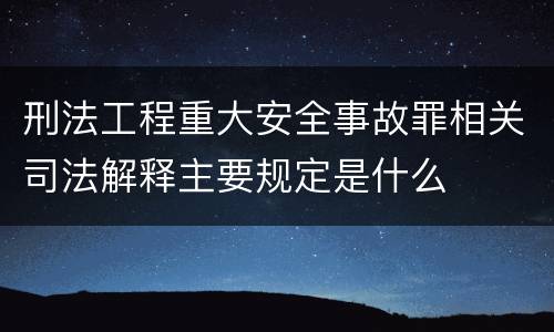 刑法工程重大安全事故罪相关司法解释主要规定是什么