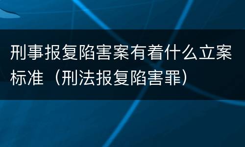 刑事报复陷害案有着什么立案标准（刑法报复陷害罪）