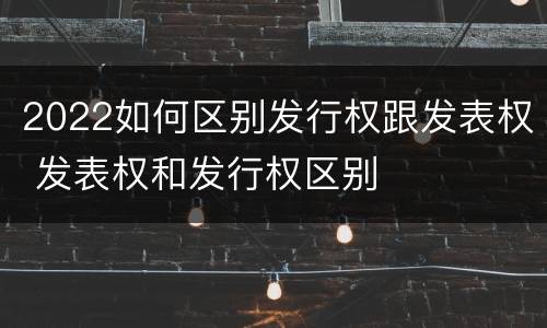 2022如何区别发行权跟发表权 发表权和发行权区别