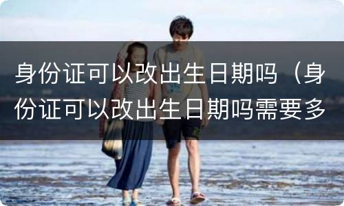 身份证可以改出生日期吗（身份证可以改出生日期吗需要多少钱）