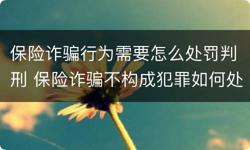 保险诈骗行为需要怎么处罚判刑 保险诈骗不构成犯罪如何处罚