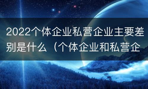 2022个体企业私营企业主要差别是什么（个体企业和私营企业的区别）