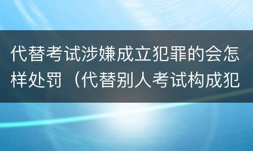 代替考试涉嫌成立犯罪的会怎样处罚（代替别人考试构成犯罪吗）